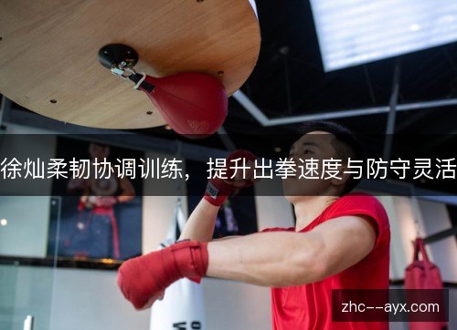 徐灿柔韧协调训练,提升出拳速度与防守灵活 徐灿柔韧协调训练,提升出拳速度与防守灵活