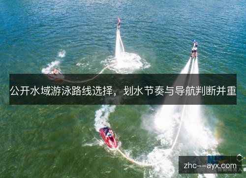 公开水域游泳路线选择,划水节奏与导航判断并重 公开水域游泳路线选择,划水节奏与导航判断并重