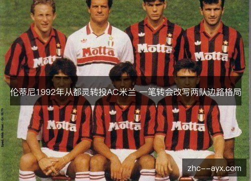 伦蒂尼1992年从都灵转投AC米兰 一笔转会改写两队边路格局 伦蒂尼1992年从都灵转投AC米兰 一笔转会改写两队边路格局
