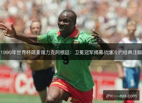 1990年世界杯喀麦隆力克阿根廷：卫冕冠军揭幕战爆冷的经典注脚